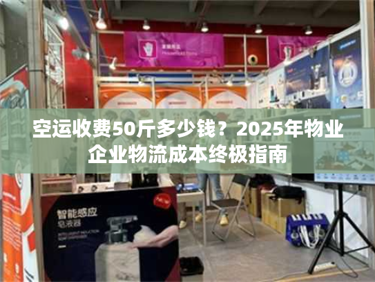 空运收费50斤多少钱？2025年物业企业物流成本终极指南