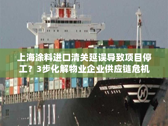 上海涂料进口清关延误导致项目停工?3步化解物业企业供应链危机 上海涂料进口清关延误导致项目停工?3步化解物业企业供应链危机
