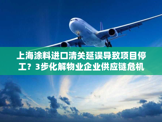 上海涂料进口清关延误导致项目停工?3步化解物业企业供应链危机 上海涂料进口清关延误导致项目停工?3步化解物业企业供应链危机