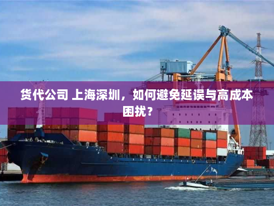 货代公司 上海深圳，如何避免延误与高成本困扰？