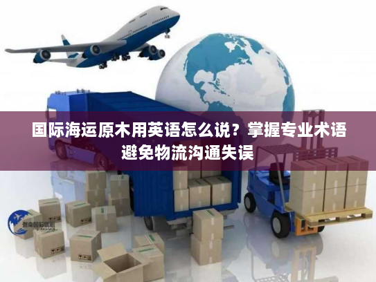 国际海运原木用英语怎么说？掌握专业术语避免物流沟通失误