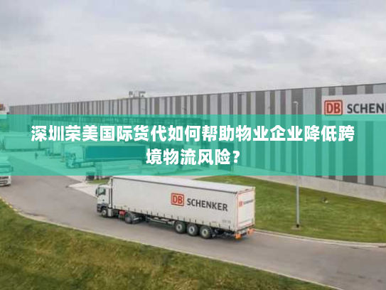 深圳荣美国际货代如何帮助物业企业降低跨境物流风险？