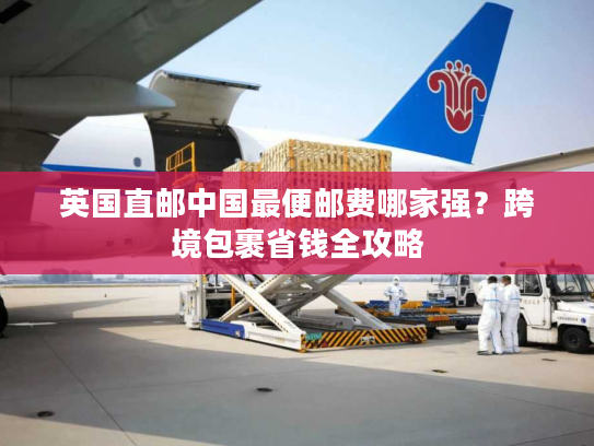 英国直邮中国最便邮费哪家强？跨境包裹省钱全攻略
