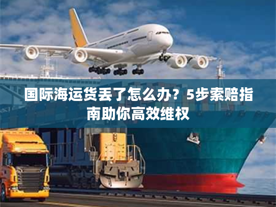 国际海运货丢了怎么办？5步索赔指南助你高效维权