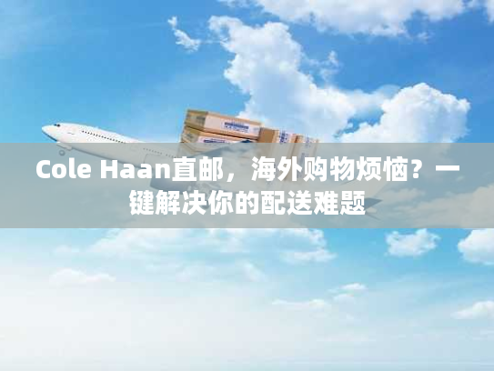 Cole Haan直邮，海外购物烦恼？一键解决你的配送难题