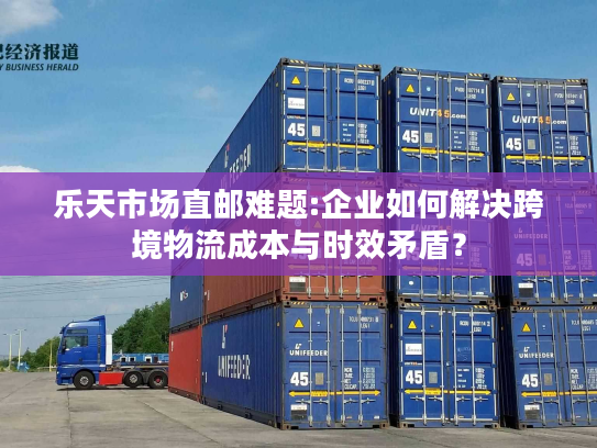 乐天市场直邮难题:企业如何解决跨境物流成本与时效矛盾？