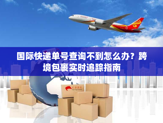 国际快递单号查询不到怎么办？跨境包裹实时追踪指南