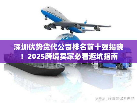 深圳优势货代公司排名前十强揭晓！2025跨境卖家必看避坑指南