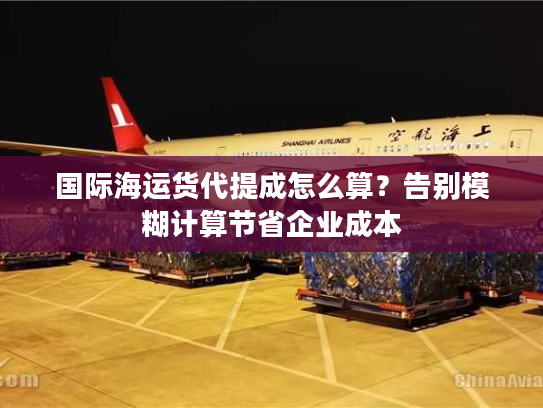 国际海运货代提成怎么算？告别模糊计算节省企业成本