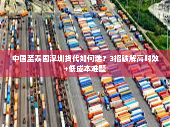 中国至泰国深圳货代如何选?3招破解高时效+低成本难题 中国至泰国深圳货代如何选?3招破解高时效+低成本难题