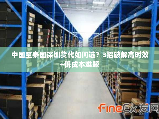 中国至泰国深圳货代如何选?3招破解高时效+低成本难题 中国至泰国深圳货代如何选?3招破解高时效+低成本难题