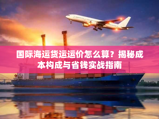 国际海运货运运价怎么算？揭秘成本构成与省钱实战指南