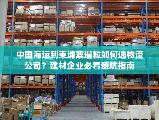 中国海运到柬埔寨暹粒如何选物流公司？建材企业必看避坑指南