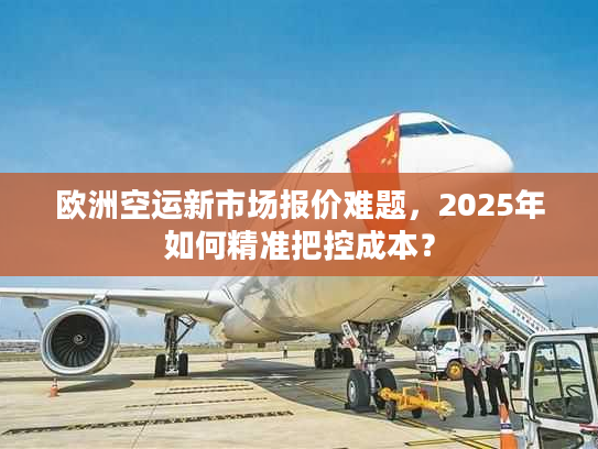 欧洲空运新市场报价难题，2025年如何精准把控成本？