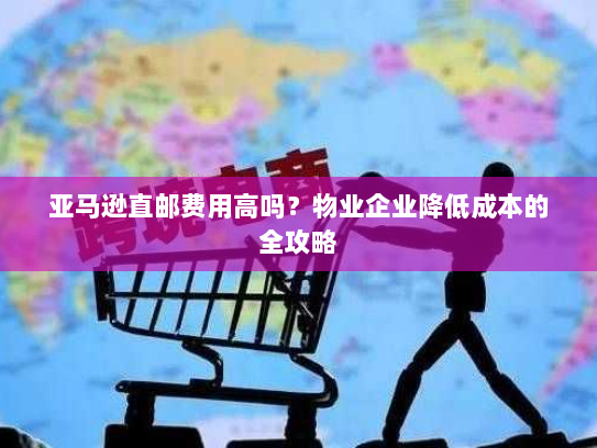 亚马逊直邮费用高吗？物业企业降低成本的全攻略