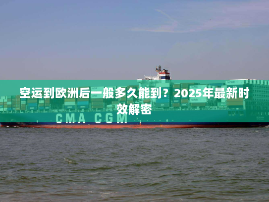 空运到欧洲后一般多久能到？2025年最新时效解密