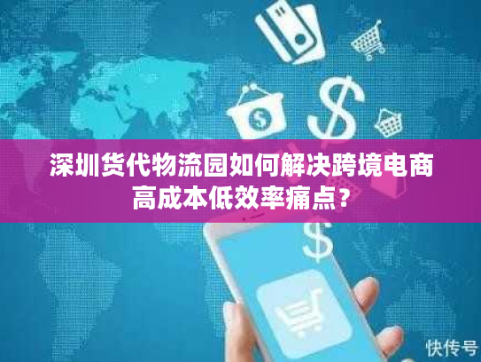 深圳货代物流园如何解决跨境电商高成本低效率痛点？