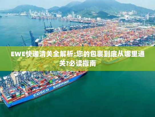 EWE快递清关全解析:您的包裹到底从哪里通关?必读指南