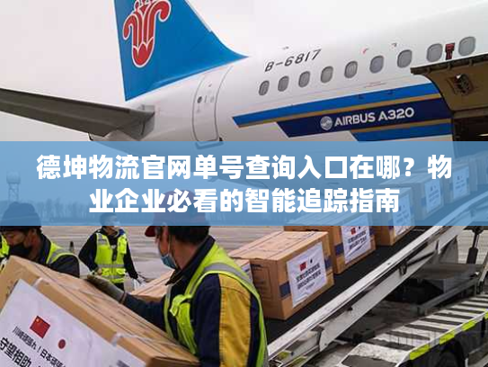 德坤物流官网单号查询入口在哪？物业企业必看的智能追踪指南