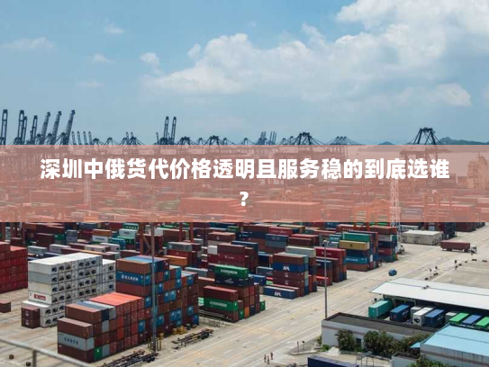 深圳中俄货代价格透明且服务稳的到底选谁?