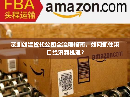 深圳创建货代公司全流程指南,如何抓住港口经济新机遇? 深圳创建货代公司全流程指南,如何抓住港口经济新机遇?