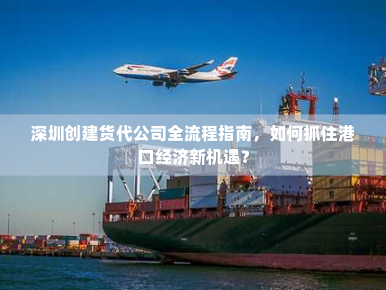 深圳创建货代公司全流程指南,如何抓住港口经济新机遇? 深圳创建货代公司全流程指南,如何抓住港口经济新机遇?