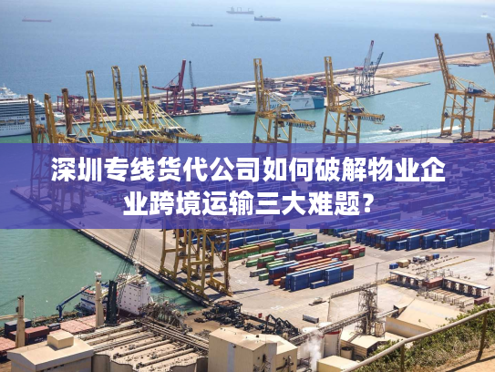 深圳专线货代公司如何破解物业企业跨境运输三大难题？