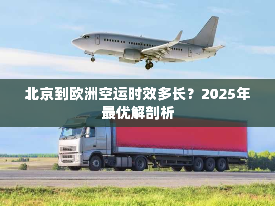 北京到欧洲空运时效多长？2025年最优解剖析