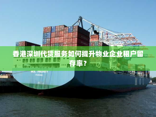 香港深圳代货服务如何提升物业企业租户留存率？