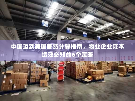 中国运到美国邮费计算指南，物业企业降本增效必知的6个策略