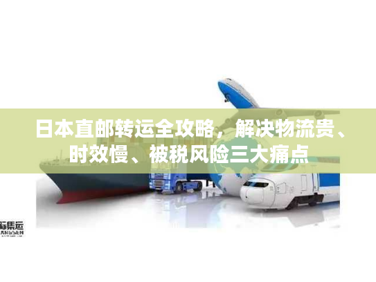 日本直邮转运全攻略,解决物流贵、时效慢、被税风险三大痛点 日本直邮转运全攻略,解决物流贵、时效慢、被税风险三大痛点
