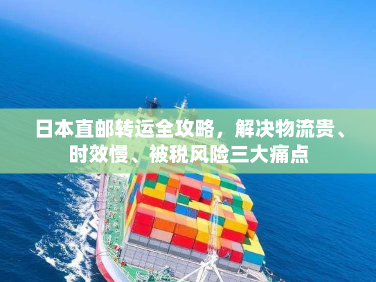 日本直邮转运全攻略,解决物流贵、时效慢、被税风险三大痛点 日本直邮转运全攻略,解决物流贵、时效慢、被税风险三大痛点