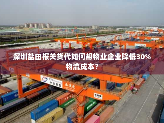 深圳盐田报关货代如何帮物业企业降低30%物流成本？