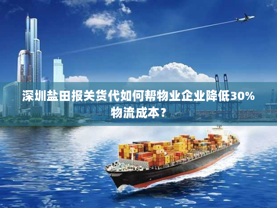 深圳盐田报关货代如何帮物业企业降低30%物流成本？