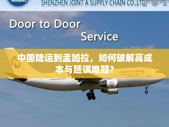 中国陆运到孟加拉，如何破解高成本与延误难题？