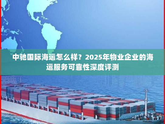 中驰国际海运怎么样？2025年物业企业的海运服务可靠性深度评测