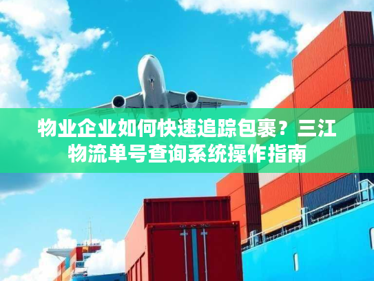 物业企业如何快速追踪包裹?三江物流单号查询系统操作指南 物业企业如何快速追踪包裹?三江物流单号查询系统操作指南