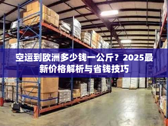 空运到欧洲多少钱一公斤?2025最新价格解析与省钱技巧 空运到欧洲多少钱一公斤?2025最新价格解析与省钱技巧