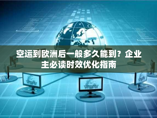 空运到欧洲后一般多久能到？企业主必读时效优化指南
