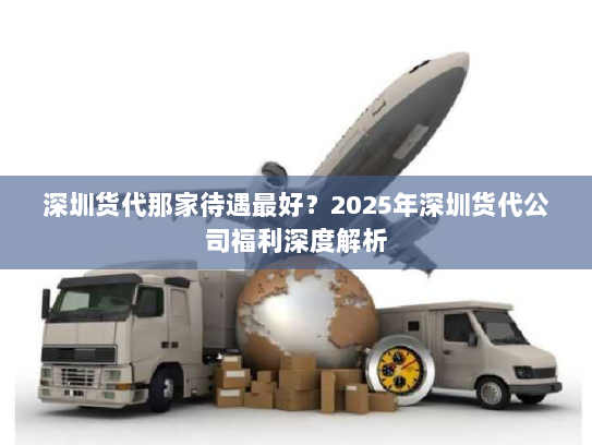 深圳货代那家待遇最好?2025年深圳货代公司福利深度解析 深圳货代那家待遇最好?2025年深圳货代公司福利深度解析
