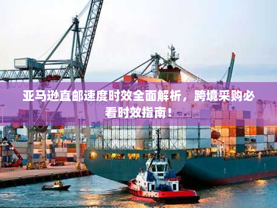 亚马逊直邮速度时效全面解析，跨境采购必看时效指南！