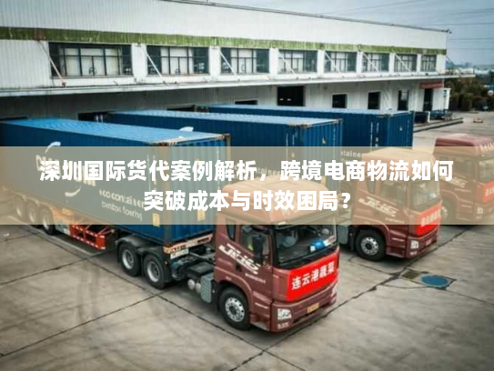 深圳国际货代案例解析，跨境电商物流如何突破成本与时效困局？