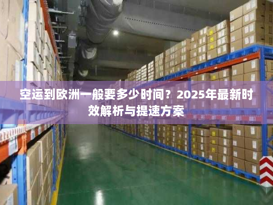 空运到欧洲一般要多少时间？2025年最新时效解析与提速方案
