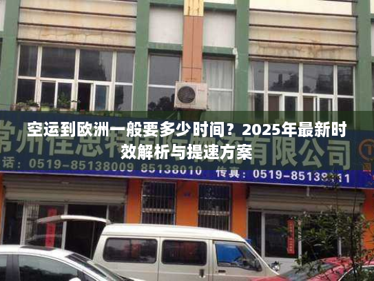 空运到欧洲一般要多少时间？2025年最新时效解析与提速方案