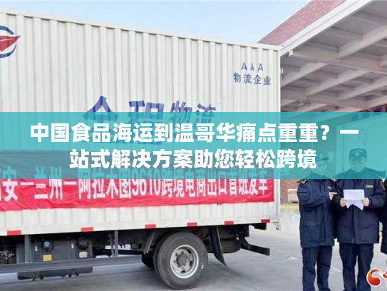 中国食品海运到温哥华痛点重重？一站式解决方案助您轻松跨境