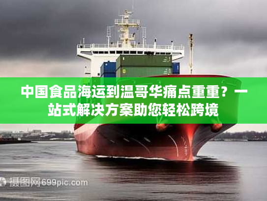 中国食品海运到温哥华痛点重重？一站式解决方案助您轻松跨境