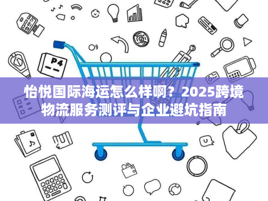 怡悦国际海运怎么样啊？2025跨境物流服务测评与企业避坑指南