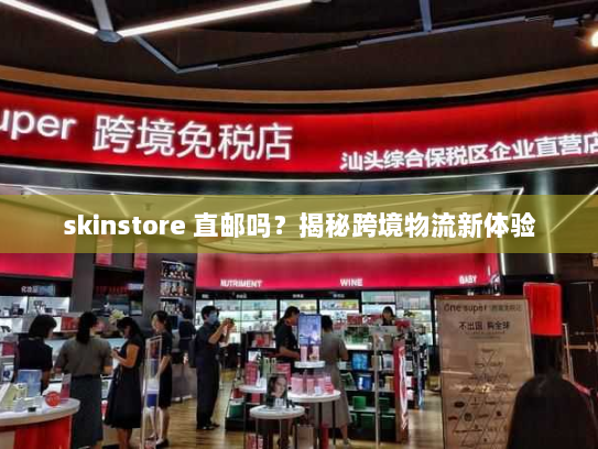 skinstore 直邮吗？揭秘跨境物流新体验