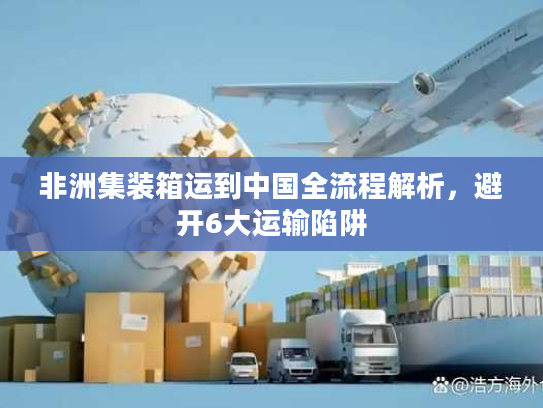 非洲集装箱运到中国全流程解析，避开6大运输陷阱