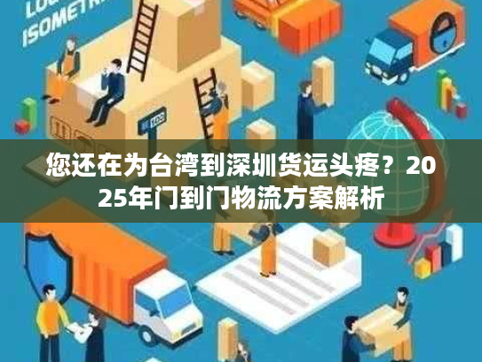 您还在为台湾到深圳货运头疼？2025年门到门物流方案解析